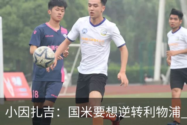 小因扎吉：国米要想逆转利物浦 上半场必须进球