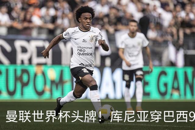 曼联世界杯头牌！库尼亚穿巴西9号获大罗认可，卡里克或学安帅战术