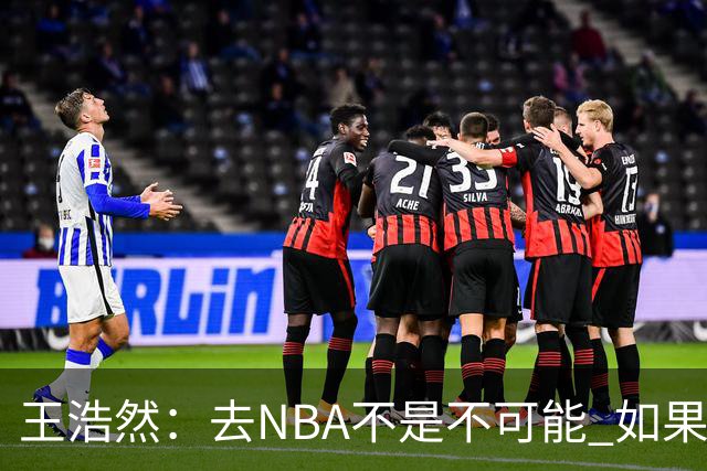 王浩然：去NBA不是不可能 如果有一天我有机会 我也会去争取
