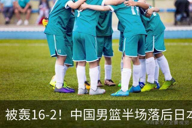 被轰16-2！中国男篮半场落后日本10分：贺希宁10分 杨瀚森5分2犯规